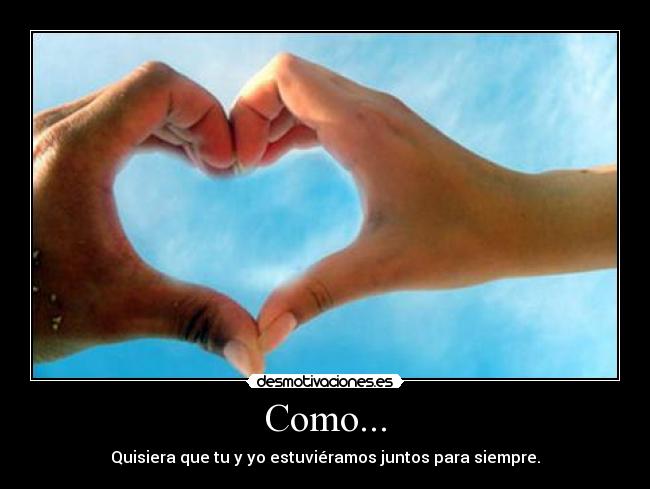 Como... - Quisiera que tu y yo estuviéramos juntos para siempre.