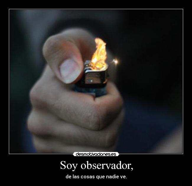 Soy observador, - de las cosas que nadie ve.