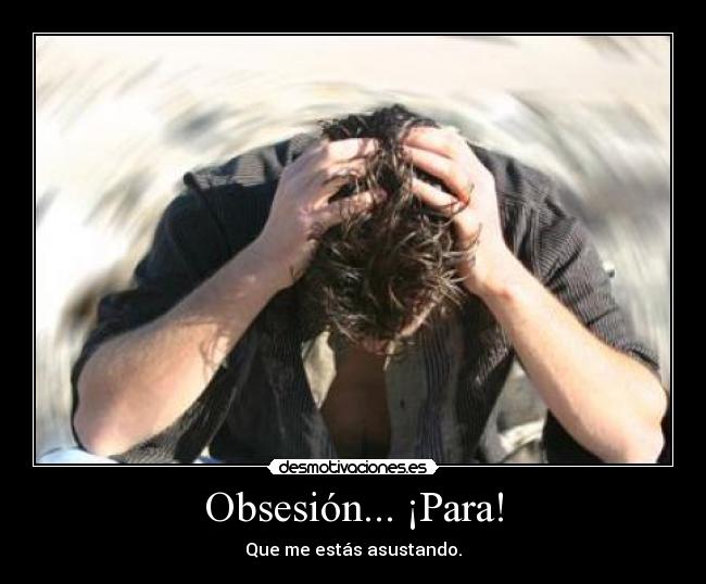 Obsesión... ¡Para! - Que me estás asustando.