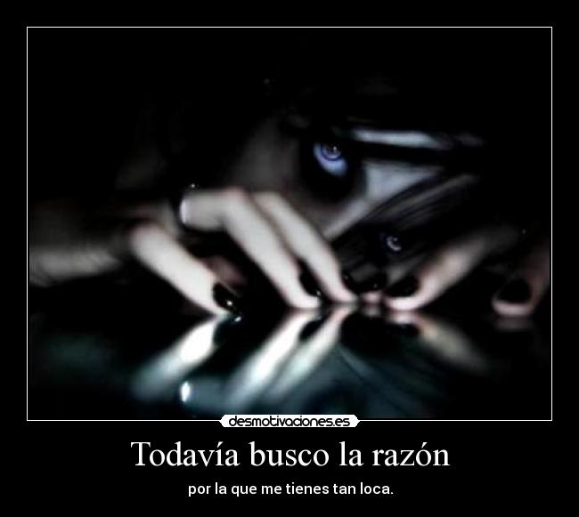 Todavía busco la razón - por la que me tienes tan loca.