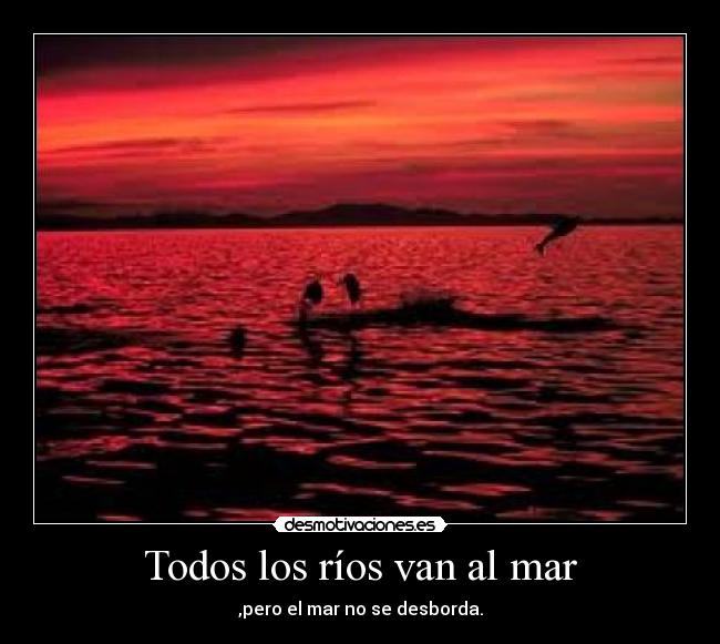 Todos los ríos van al mar - ,pero el mar no se desborda.