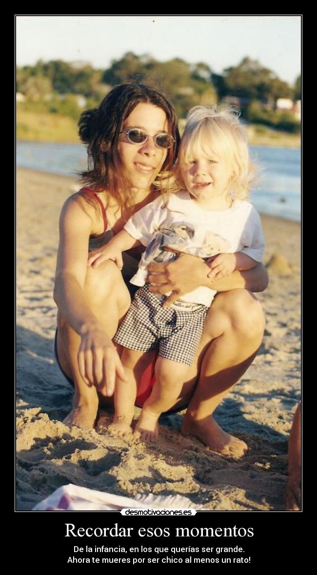 Recordar esos momentos - De la infancia, en los que querías ser grande.
Ahora te mueres por ser chico al menos un rato!