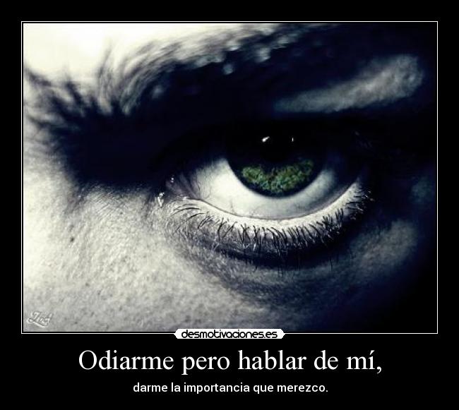 Odiarme pero hablar de mí, - darme la importancia que merezco.