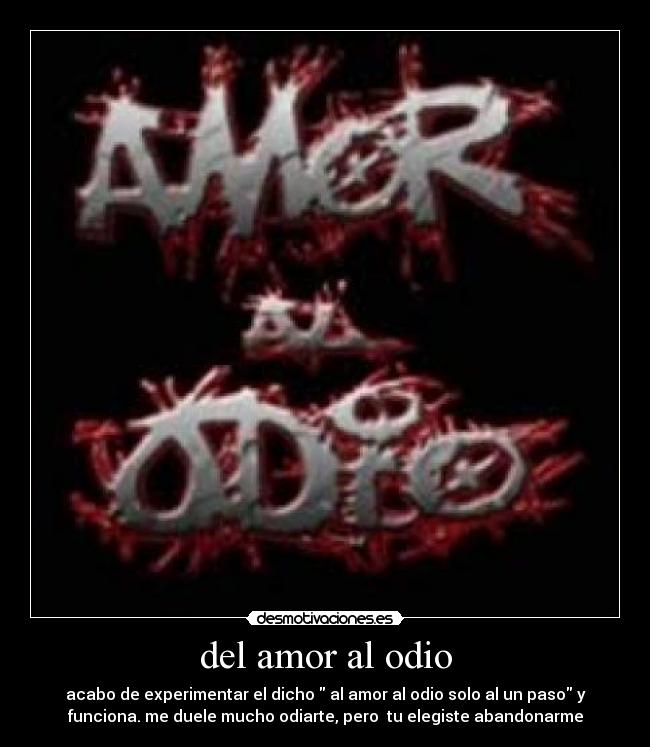 del amor al odio - acabo de experimentar el dicho  al amor al odio solo al un paso y
funciona. me duele mucho odiarte, pero  tu elegiste abandonarme