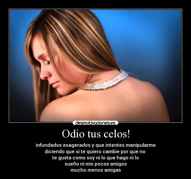 Odio tus celos! - infundados exagerados y que intentes manipularme
diciendo que si te quiero cambie por que no 
te gusta como soy ni lo que hago ni lo
sueño ni mis pocos amigos
mucho menos amigas