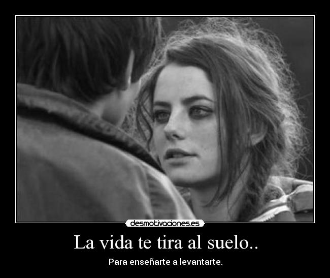 La vida te tira al suelo.. -