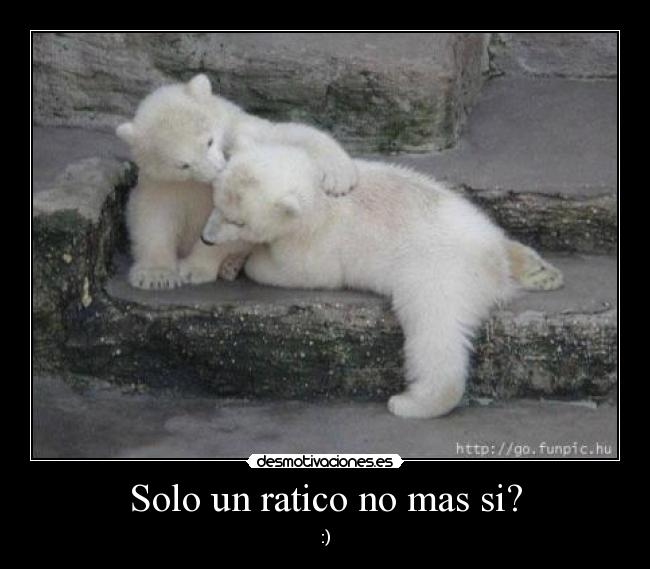 Solo un ratico no mas si? - :)