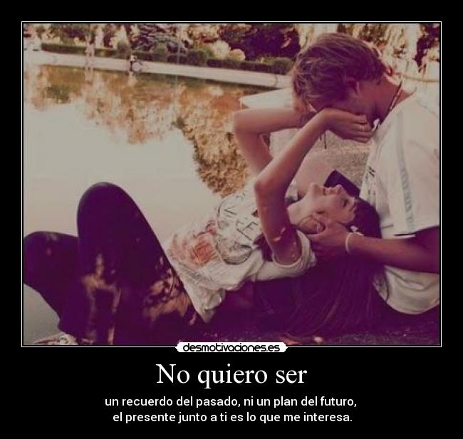 No quiero ser - un recuerdo del pasado, ni un plan del futuro,
el presente junto a ti es lo que me interesa.