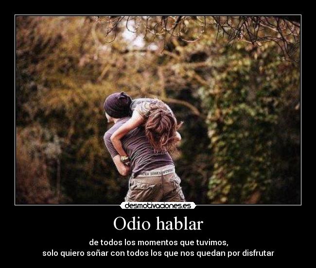 Odio hablar - de todos los momentos que tuvimos,
solo quiero soñar con todos los que nos quedan por disfrutar