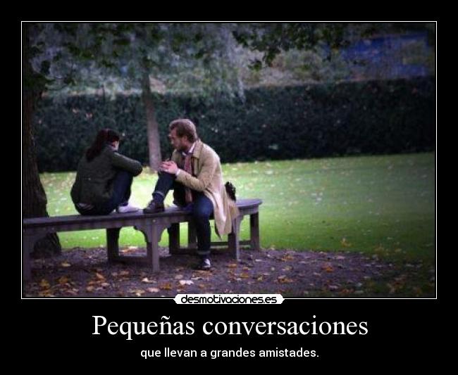 Pequeñas conversaciones - que llevan a grandes amistades.
