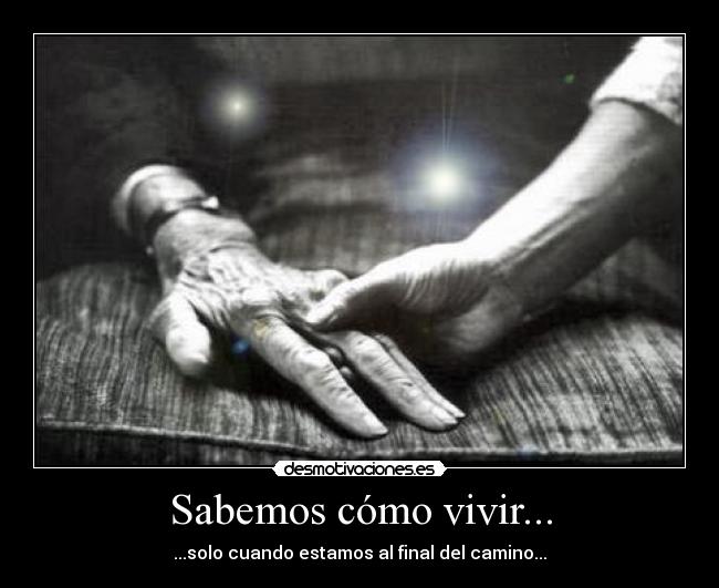 Sabemos cómo vivir... - ...solo cuando estamos al final del camino...