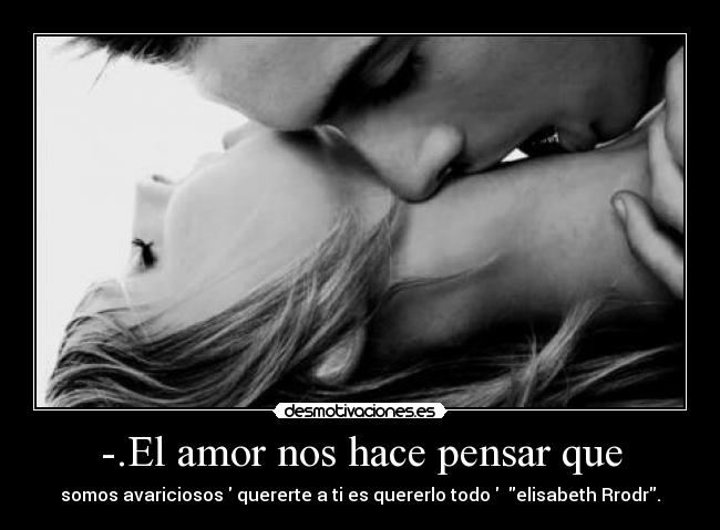 -.El amor nos hace pensar que - somos avariciosos  quererte a ti es quererlo todo   elisabeth Rrodr.