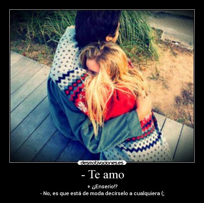 - Te amo - + ¿¡Enserio!?
- No, es que está de moda decírselo a cualquiera (;