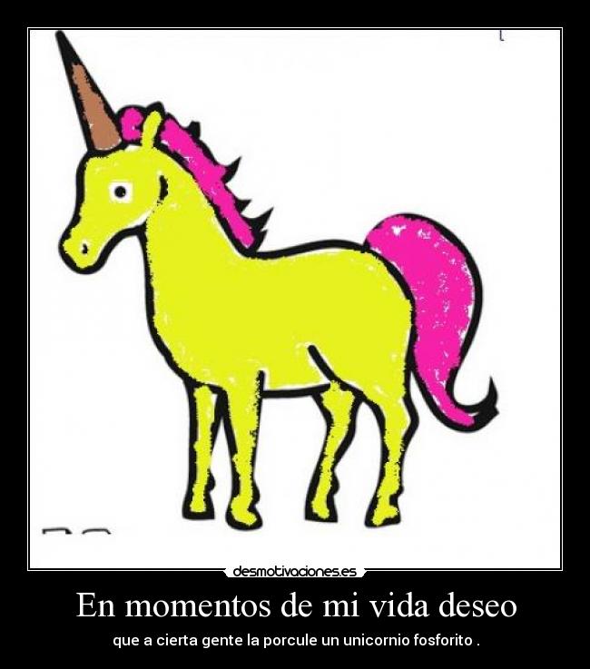 En momentos de mi vida deseo - que a cierta gente la porcule un unicornio fosforito .
