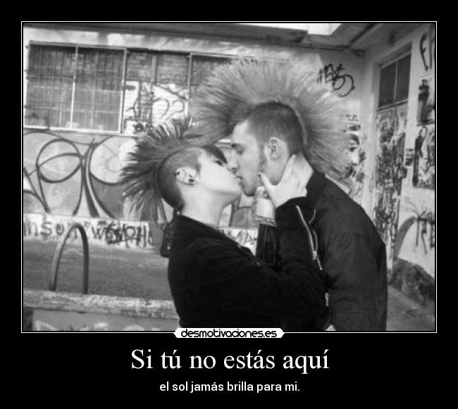 Si tú no estás aquí - el sol jamás brilla para mi.
