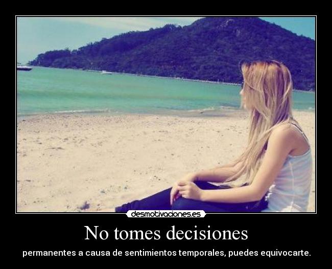 No tomes decisiones - permanentes a causa de sentimientos temporales, puedes equivocarte.
