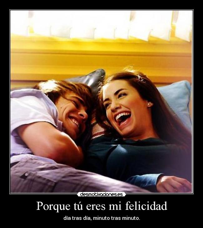 Porque tú eres mi felicidad - día tras día, minuto tras minuto.