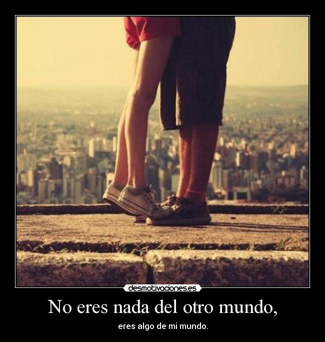 No eres nada del otro mundo, - eres algo de mi mundo.
