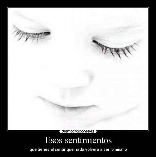 Esos sentimientos - que tienes al sentir que nada volverá a ser lo mismo