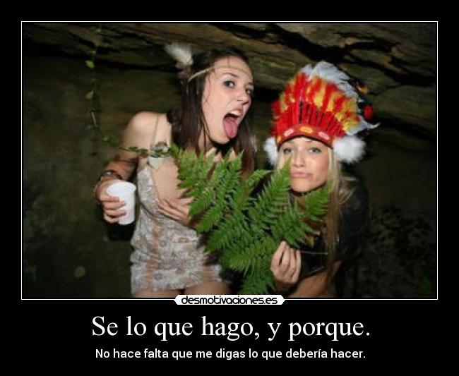 Se lo que hago, y porque. - No hace falta que me digas lo que debería hacer.