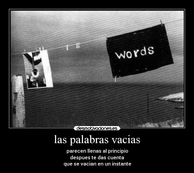 las palabras vacias - parecen llenas al principio
despues te das cuenta
que se vacian en un instante