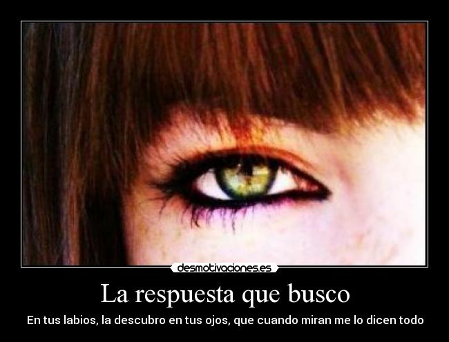 La respuesta que busco - En tus labios, la descubro en tus ojos, que cuando miran me lo dicen todo