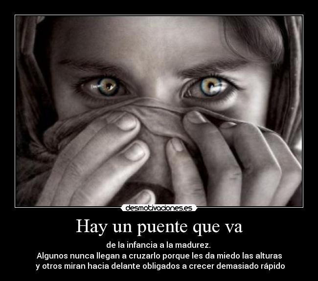 Hay un puente que va - de la infancia a la madurez.
Algunos nunca llegan a cruzarlo porque les da miedo las alturas
y otros miran hacia delante obligados a crecer demasiado rápido