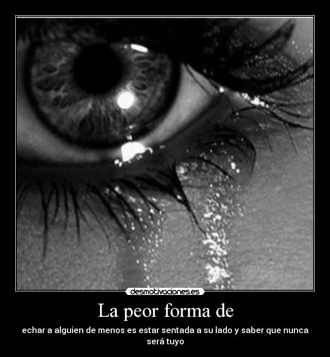 La peor forma de - echar a alguien de menos es estar sentada a su lado y saber que nunca será tuyo