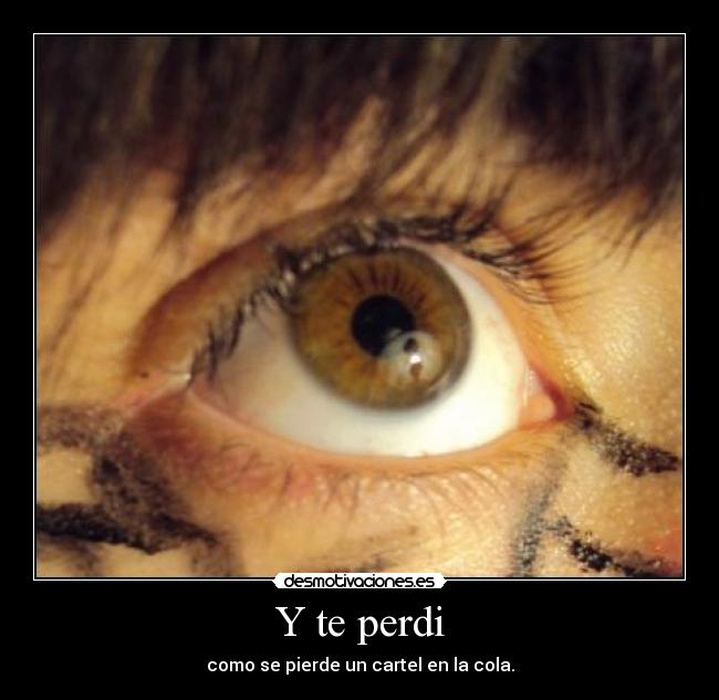 Y te perdi - como se pierde un cartel en la cola.