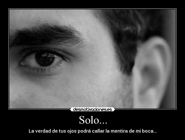 Solo... - La verdad de tus ojos podrá callar la mentira de mi boca...