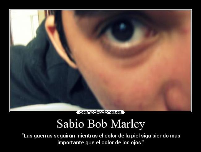 Sabio Bob Marley - Las guerras seguirán mientras el color de la piel siga siendo más
importante que el color de los ojos.