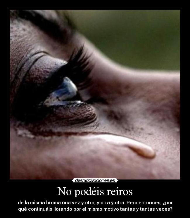 No podéis reíros - de la misma broma una vez y otra, y otra y otra. Pero entonces, ¿por
qué continuáis llorando por el mismo motivo tantas y tantas veces?