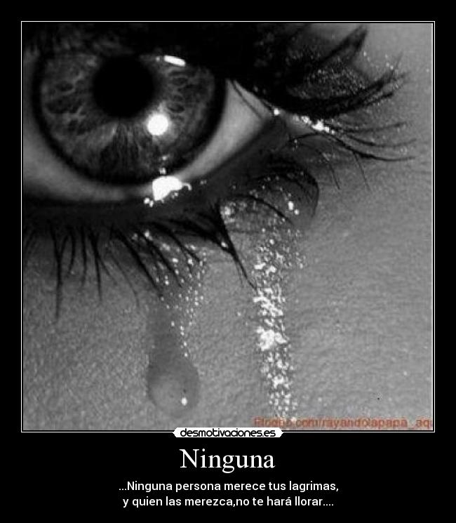 Ninguna - ...Ninguna persona merece tus lagrimas,
y quien las merezca,no te hará llorar....
