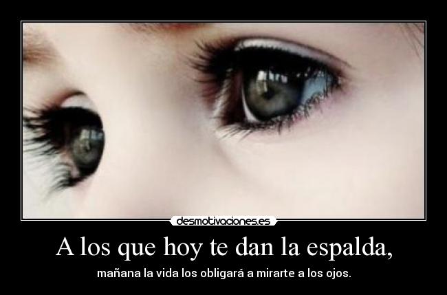 A los que hoy te dan la espalda, - mañana la vida los obligará a mirarte a los ojos.