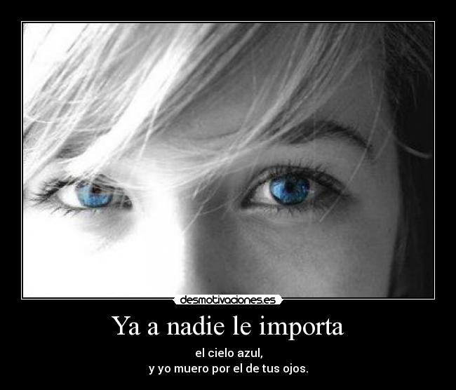 Ya a nadie le importa - el cielo azul,
y yo muero por el de tus ojos.