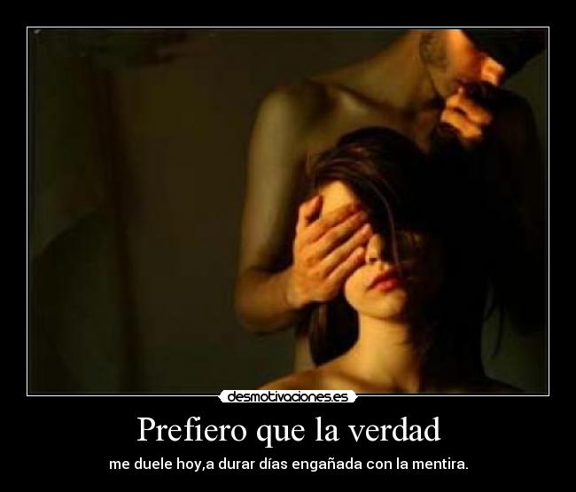 Prefiero que la verdad - me duele hoy,a durar días engañada con la mentira.