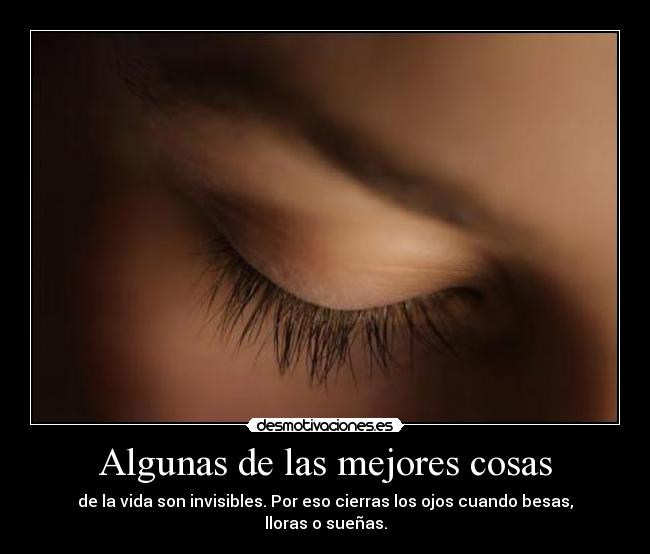 Algunas de las mejores cosas - de la vida son invisibles. Por eso cierras los ojos cuando besas, lloras o sueñas.