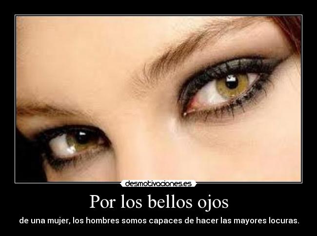 Por los bellos ojos - de una mujer, los hombres somos capaces de hacer las mayores locuras.