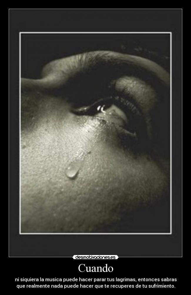 Cuando - ni siquiera la musica puede hacer parar tus lagrimas, entonces sabras
que realmente nada puede hacer que te recuperes de tu sufrimiento.