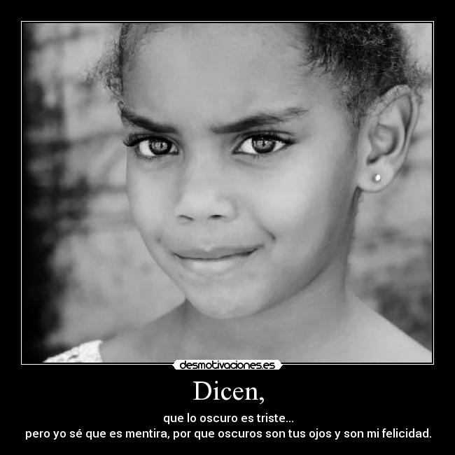 Dicen, - que lo oscuro es triste...
pero yo sé que es mentira, por que oscuros son tus ojos y son mi felicidad.