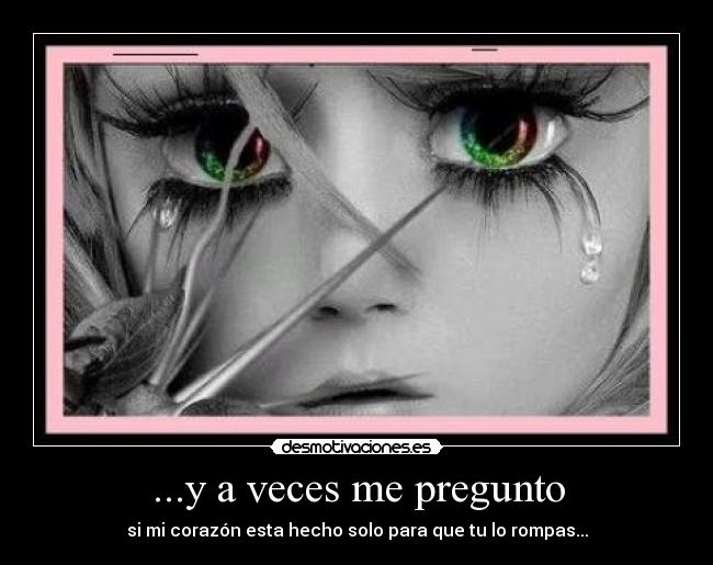 ...y a veces me pregunto - si mi corazón esta hecho solo para que tu lo rompas...