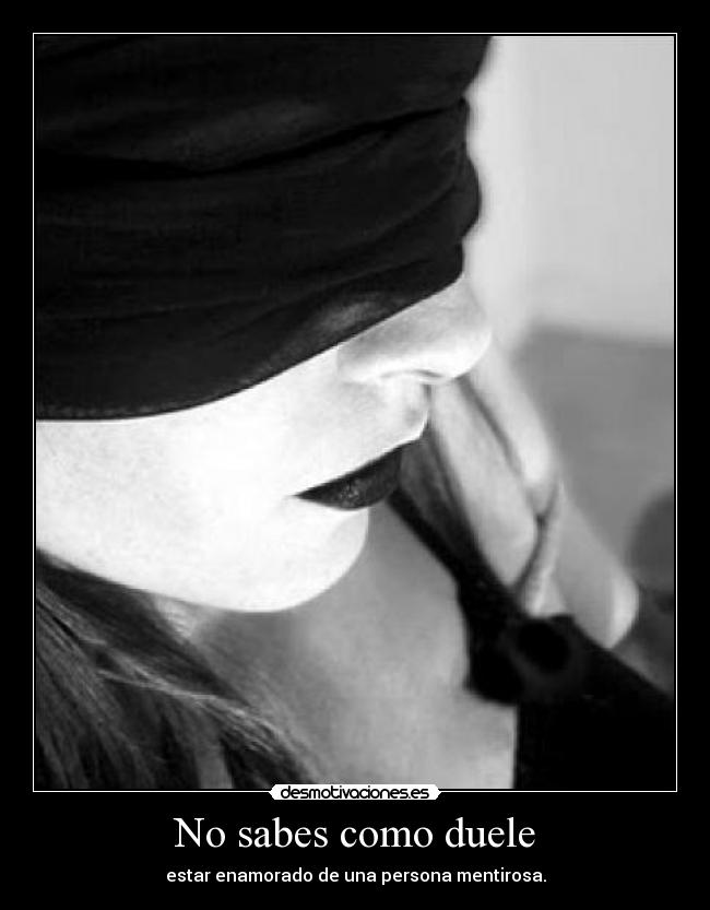 No sabes como duele - estar enamorado de una persona mentirosa.