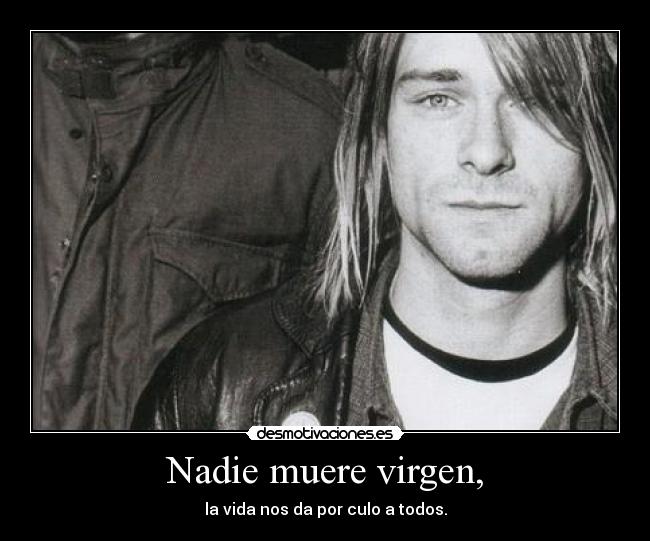 Nadie muere virgen, - la vida nos da por culo a todos.