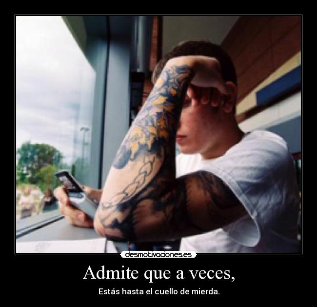 Admite que a veces, - Estás hasta el cuello de mierda.