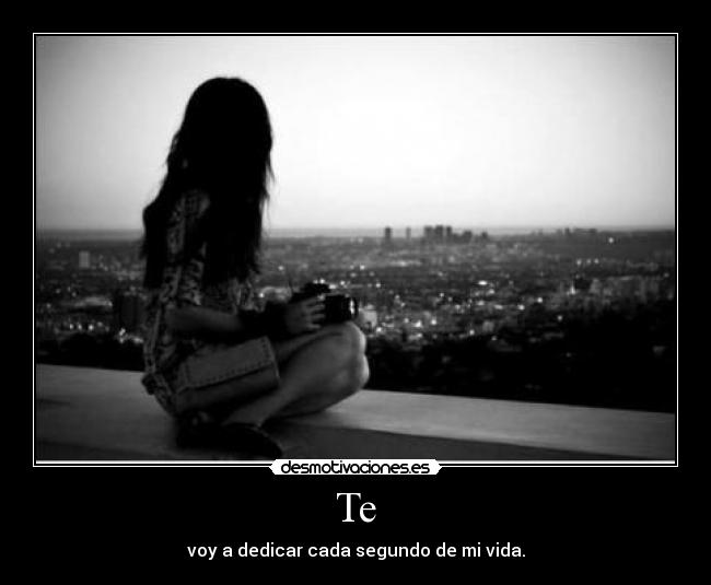 Te - voy a dedicar cada segundo de mi vida.