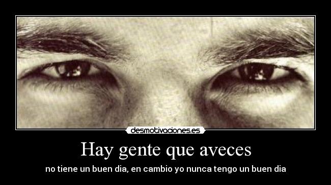 Hay gente que aveces - no tiene un buen dia, en cambio yo nunca tengo un buen dia