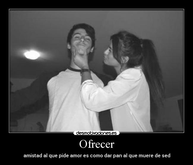 Ofrecer - amistad al que pide amor es como dar pan al que muere de sed