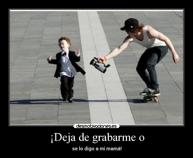 ¡Deja de grabarme o - se lo digo a mi mamá!