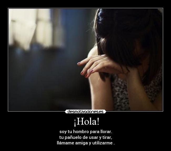 ¡Hola! - soy tu hombro para llorar.
tu pañuelo de usar y tirar,
llámame amiga y utilizarme .