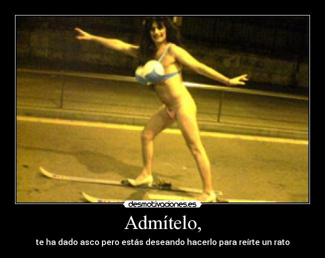 Admítelo, - te ha dado asco pero estás deseando hacerlo para reírte un rato